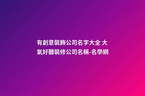 有創意裝飾公司名字大全 大氣好聽裝修公司名稱-名學網-第1張-公司起名-玄機派
